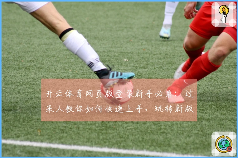 开云体育网页版登录新手必看:过来人教你如何快速上手,玩转新版本!