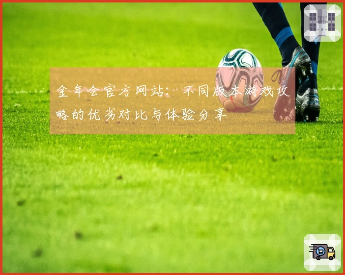 金年会官方网站:不同版本游戏攻略的优劣对比与体验分享