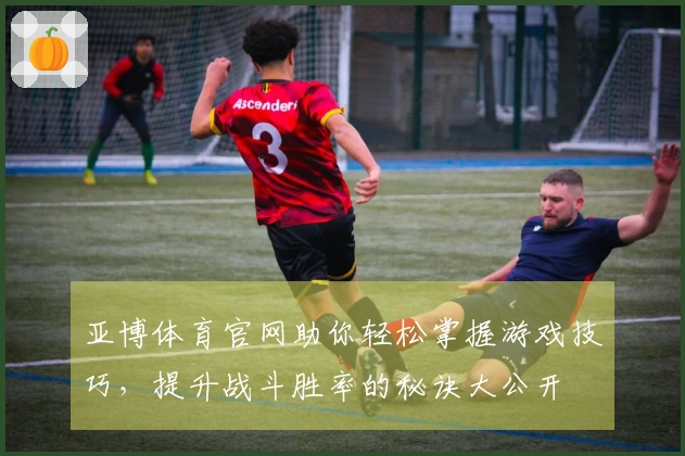 亚博体育官网助你轻松掌握游戏技巧，提升战斗胜率的秘诀大公开