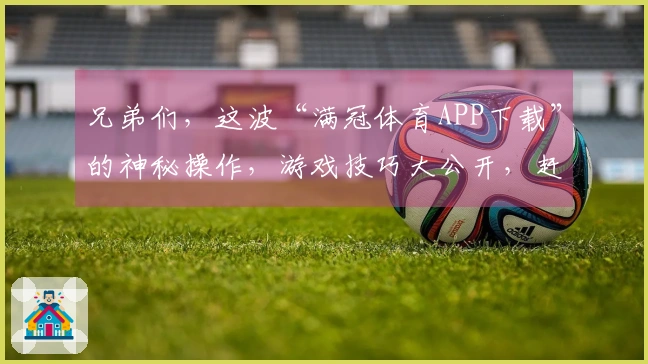 兄弟们,这波“满冠体育APP下载”的神秘操作,游戏技巧大公开,赶紧来学!