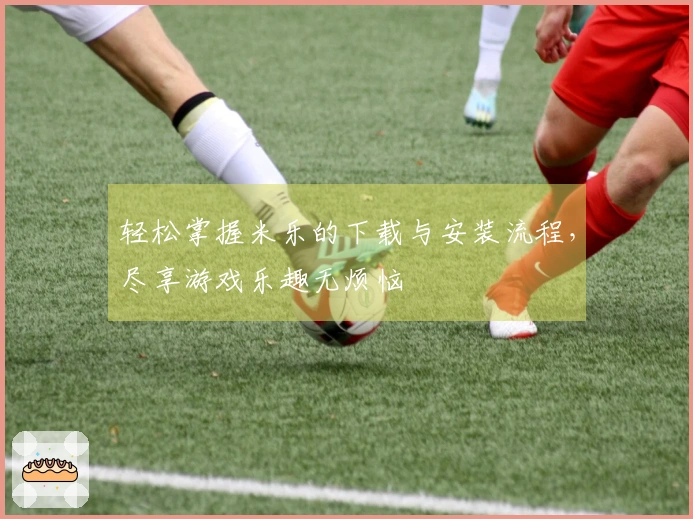 轻松掌握米乐的下载与安装流程,尽享游戏乐趣无烦恼