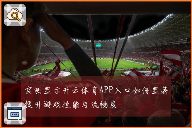 实测显示开云体育APP入口如何显著提升游戏性能与流畅度