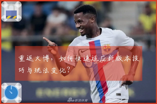 重返火博，如何快速适应新版本技巧与玩法变化？