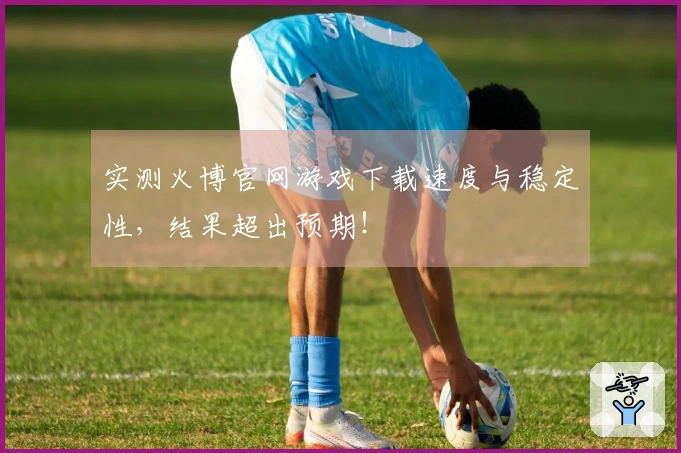 实测火博官网游戏下载速度与稳定性，结果超出预期！