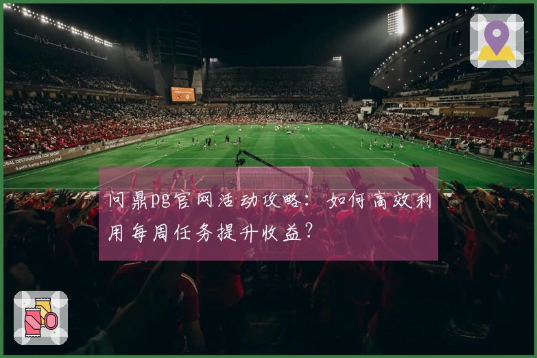 问鼎pg官网活动攻略：如何高效利用每周任务提升收益？