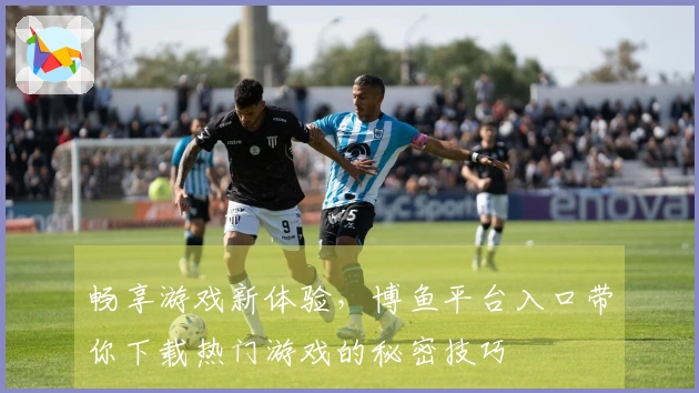 畅享游戏新体验，博鱼平台入口带你下载热门游戏的秘密技巧
