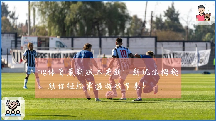 ng体育最新版本更新：新玩法揭晓，助你轻松掌握游戏节奏！