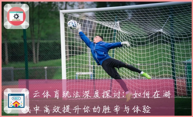 开云体育玩法深度探讨：如何在游戏中高效提升你的胜率与体验