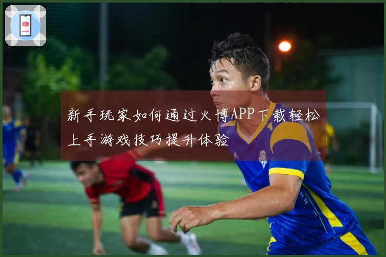 新手玩家如何通过火博APP下载轻松上手游戏技巧提升体验