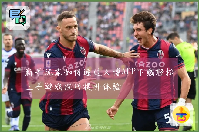 新手玩家如何通过火博APP下载轻松上手游戏技巧提升体验