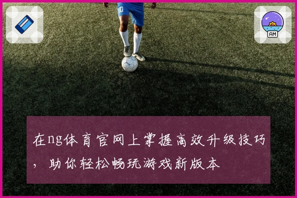 在ng体育官网上掌握高效升级技巧，助你轻松畅玩游戏新版本