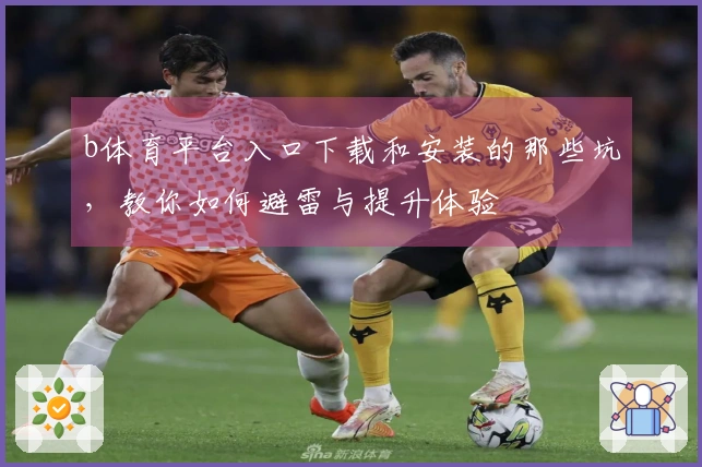 b体育平台入口下载和安装的那些坑，教你如何避雷与提升体验