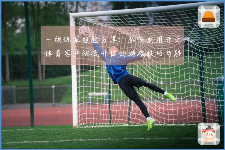 一线玩家经验分享:如何利用开云体育客户端提升你的游戏技巧与胜率