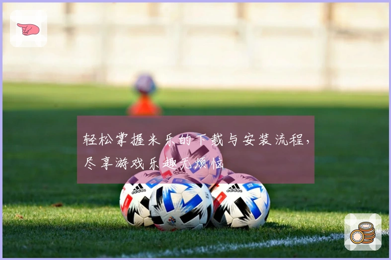 轻松掌握米乐的下载与安装流程，尽享游戏乐趣无烦恼