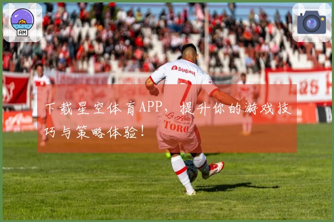 下载星空体育APP，提升你的游戏技巧与策略体验！