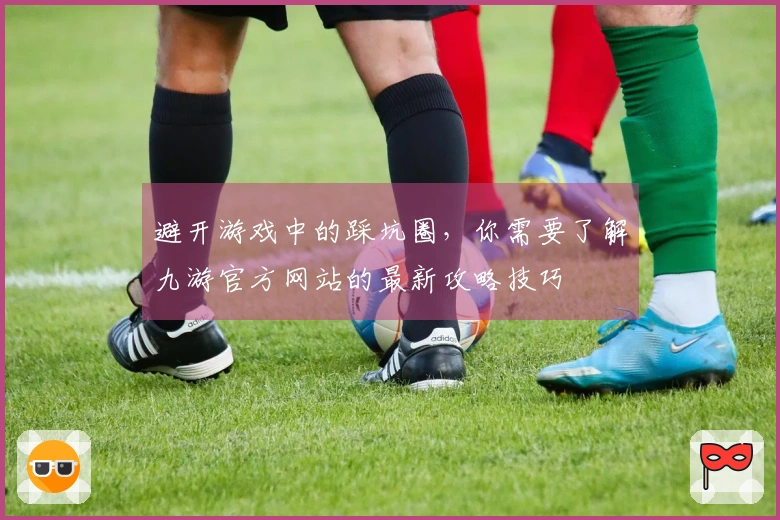 避开游戏中的踩坑圈，你需要了解九游官方网站的最新攻略技巧