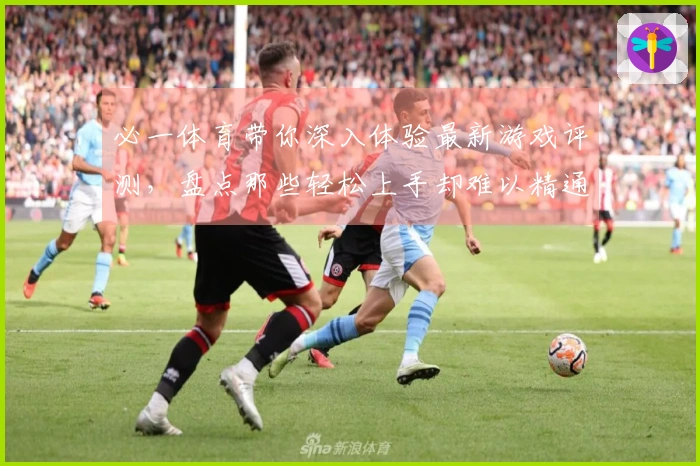 必一体育带你深入体验最新游戏评测,盘点那些轻松上手却难以精通的奇妙玩法!