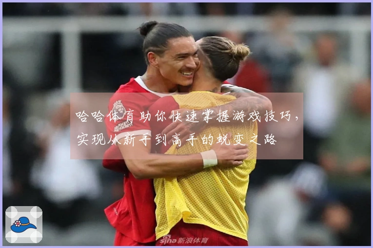 哈哈体育助你快速掌握游戏技巧，实现从新手到高手的蜕变之路