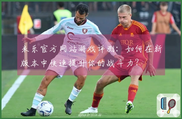 米乐官方网站游戏评测：如何在新版本中快速提升你的战斗力？