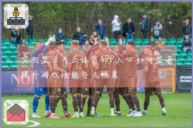 实测显示开云体育APP入口如何显著提升游戏性能与流畅度