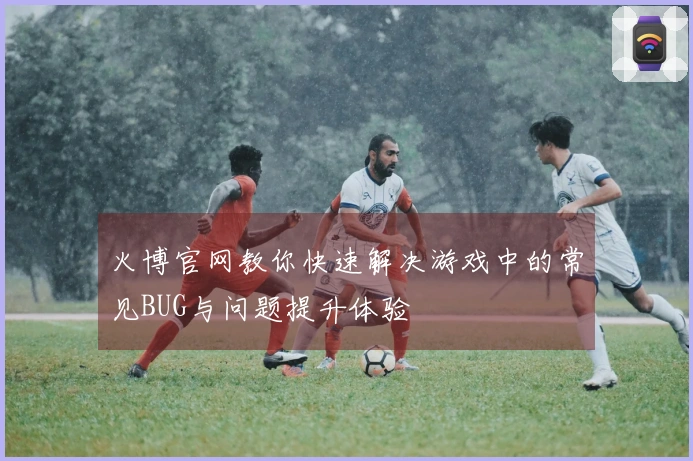 火博官网教你快速解决游戏中的常见BUG与问题提升体验