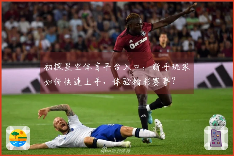 初探星空体育平台入口,新手玩家如何快速上手,体验精彩赛事?