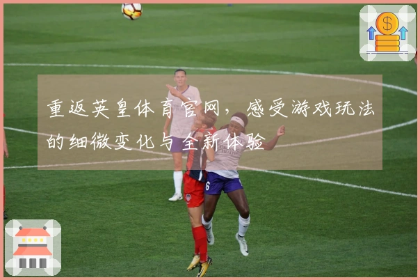 重返英皇体育官网，感受游戏玩法的细微变化与全新体验