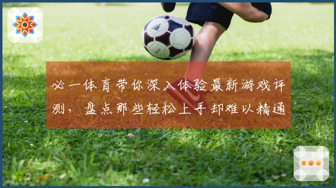 必一体育带你深入体验最新游戏评测，盘点那些轻松上手却难以精通的奇妙玩法！