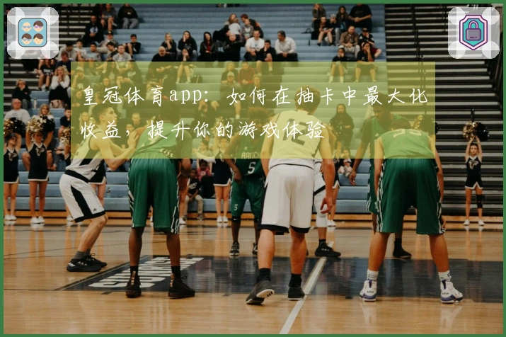 皇冠体育app：如何在抽卡中最大化收益，提升你的游戏体验