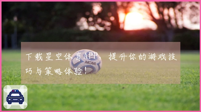 下载星空体育APP，提升你的游戏技巧与策略体验！