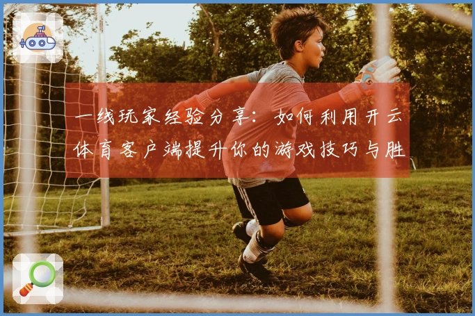 一线玩家经验分享：如何利用开云体育客户端提升你的游戏技巧与胜率