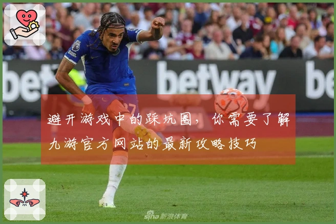 避开游戏中的踩坑圈，你需要了解九游官方网站的最新攻略技巧