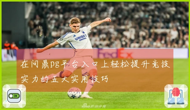 在问鼎pg平台入口上轻松提升竞技实力的五大实用技巧