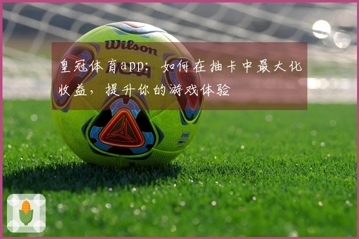 皇冠体育app：如何在抽卡中最大化收益，提升你的游戏体验